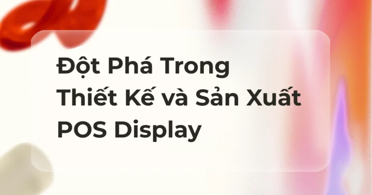 Đột Phá Trong Thiết Kế và Sản Xuất Trưng Bày Điểm Bán Hàng (POS Display)