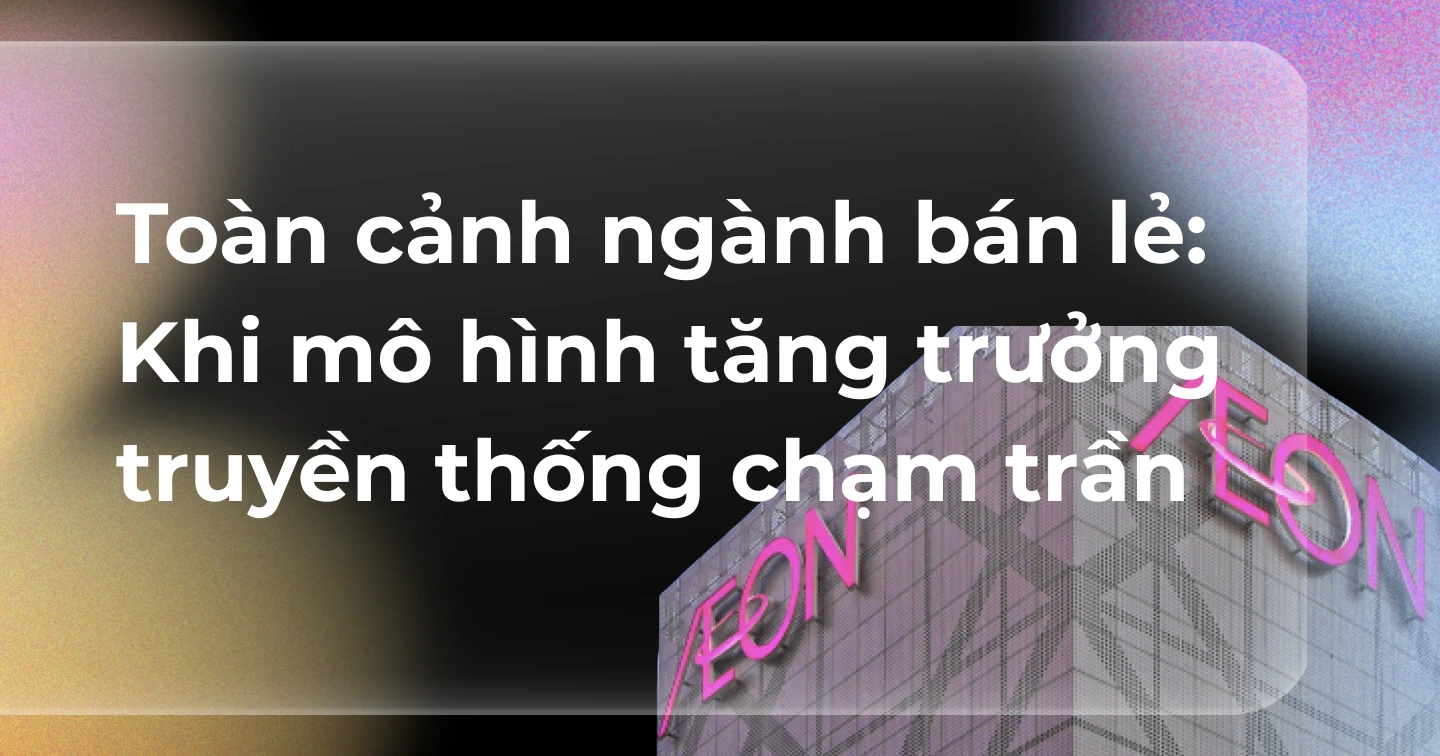Toàn cảnh ngành bán lẻ: Khi mô hình tăng trưởng truyền thống chạm trần